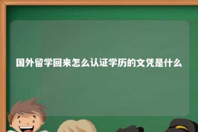 国外留学回来怎么认证学历的文凭是什么 国外留学回来如何认证学历