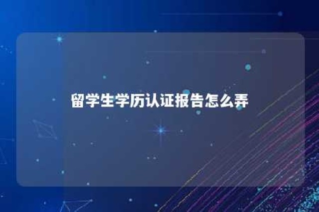 留学生学历认证报告怎么弄 留学生教育部学历认证报告怎么弄